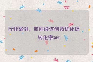 行業(yè)案例，如何通過創(chuàng)意優(yōu)化提升轉(zhuǎn)化率30%