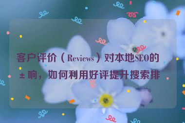 客戶評價(jià)（Reviews）對本地SEO的影響，如何利用好評提升搜索排名