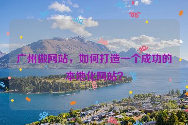 廣州做網(wǎng)站，如何打造一個(gè)成功的本地化網(wǎng)站？