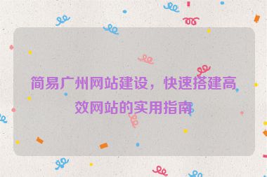 簡易廣州網(wǎng)站建設(shè)，快速搭建高效網(wǎng)站的實(shí)用指南