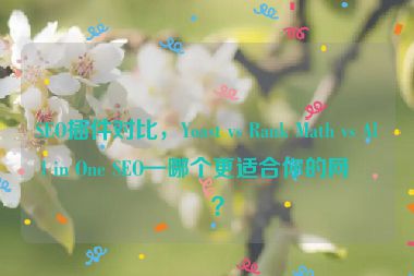 SEO插件對(duì)比，Yoast vs Rank Math vs All in One SEO—哪個(gè)更適合你的網(wǎng)站？