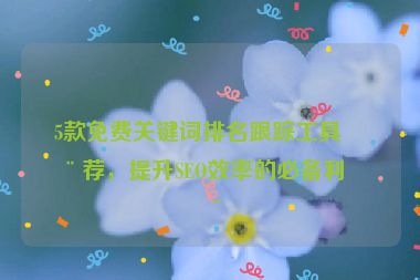 5款免費(fèi)關(guān)鍵詞排名跟蹤工具推薦，提升SEO效率的必備利器