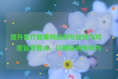 提升醫(yī)療健康網(wǎng)站的專業(yè)性與可信度運營要點，以糖尿病?？茷槔?></a></div>    <div   id=