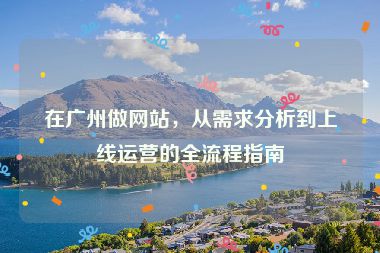 在廣州做網(wǎng)站，從需求分析到上線運營的全流程指南