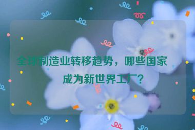 全球制造業(yè)轉(zhuǎn)移趨勢，哪些國家正成為新世界工廠？