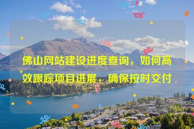 佛山網(wǎng)站建設(shè)進(jìn)度查詢，如何高效跟蹤項(xiàng)目進(jìn)展，確保按時(shí)交付