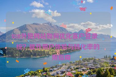 B2B外貿(mào)網(wǎng)站如何優(yōu)化客戶登錄系統(tǒng)？提升用戶體驗與轉(zhuǎn)化率的實用指南