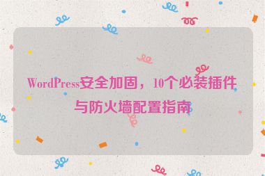 WordPress安全加固，10個(gè)必裝插件與防火墻配置指南