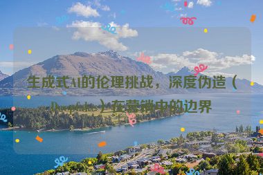 生成式AI的倫理挑戰(zhàn)，深度偽造（Deepfake）在營(yíng)銷(xiāo)中的邊界