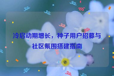 冷啟動(dòng)期增長(zhǎng)，種子用戶(hù)招募與社區(qū)氛圍搭建指南