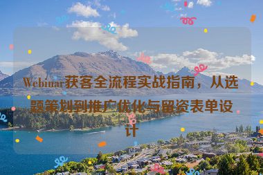 Webinar獲客全流程實(shí)戰(zhàn)指南，從選題策劃到推廣優(yōu)化與留資表單設(shè)計(jì)