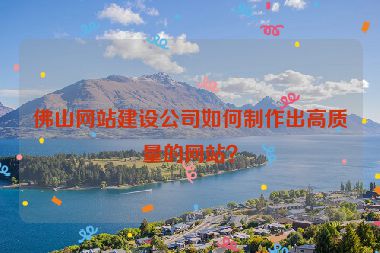 佛山網站建設公司如何制作出高質量的網站？
