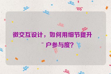 微交互設(shè)計，如何用細(xì)節(jié)提升用戶參與度？