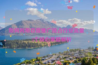 如何利用百度推廣搶占行業(yè)流量？3個(gè)核心策略解析