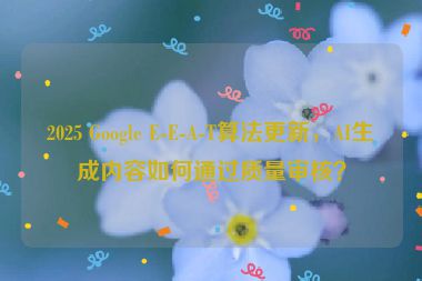 2025 Google E-E-A-T算法更新，AI生成內(nèi)容如何通過質(zhì)量審核？
