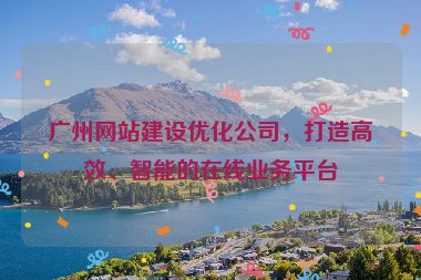 廣州網(wǎng)站建設(shè)優(yōu)化公司，打造高效、智能的在線業(yè)務(wù)平臺