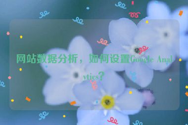 網(wǎng)站數(shù)據(jù)分析，如何設(shè)置Google Analytics？