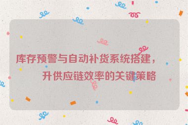 庫存預(yù)警與自動(dòng)補(bǔ)貨系統(tǒng)搭建，提升供應(yīng)鏈效率的關(guān)鍵策略