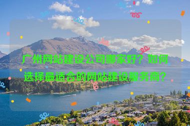 廣州網(wǎng)站建設(shè)公司哪家好？如何選擇最適合的網(wǎng)站建設(shè)服務(wù)商？