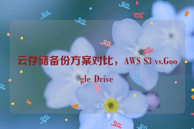 云存儲(chǔ)備份方案對(duì)比，AWS S3 vs.Google Drive