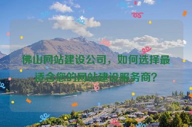 佛山網(wǎng)站建設(shè)公司，如何選擇最適合您的網(wǎng)站建設(shè)服務(wù)商？