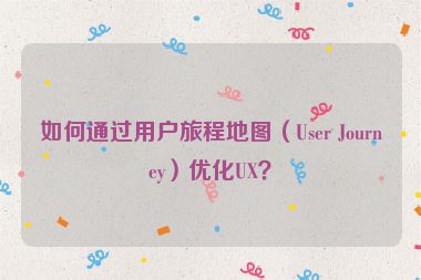 如何通過用戶旅程地圖（User Journey）優(yōu)化UX？