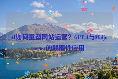 AI如何重塑網(wǎng)站運營？GPT-4與Midjourney的顛覆性應(yīng)用