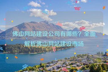 佛山網站建設公司有哪些？全面解析佛山網站建設市場