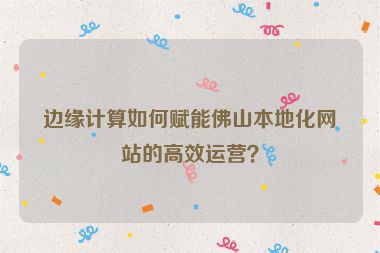 邊緣計算如何賦能佛山本地化網(wǎng)站的高效運營？