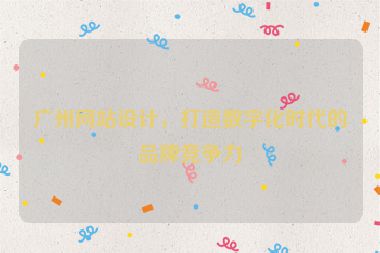 廣州網(wǎng)站設計，打造數(shù)字化時代的品牌競爭力