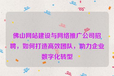 佛山網(wǎng)站建設(shè)與網(wǎng)絡(luò)推廣公司招聘，如何打造高效團(tuán)隊(duì)，助力企業(yè)數(shù)字化轉(zhuǎn)型