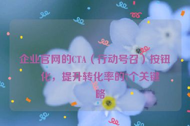 企業(yè)官網(wǎng)的CTA（行動號召）按鈕優(yōu)化，提升轉(zhuǎn)化率的7個關(guān)鍵策略