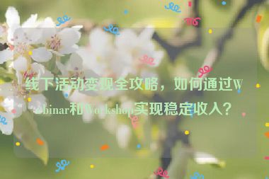 線下活動變現(xiàn)全攻略，如何通過Webinar和Workshop實(shí)現(xiàn)穩(wěn)定收入？