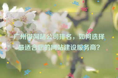 廣州做網(wǎng)站公司排名，如何選擇最適合您的網(wǎng)站建設(shè)服務(wù)商？