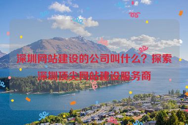 深圳網(wǎng)站建設(shè)的公司叫什么？探索深圳頂尖網(wǎng)站建設(shè)服務(wù)商