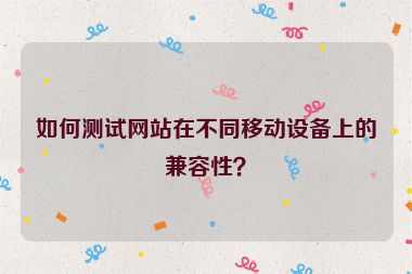 如何測試網站在不同移動設備上的兼容性？