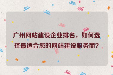 廣州網(wǎng)站建設(shè)企業(yè)排名，如何選擇最適合您的網(wǎng)站建設(shè)服務(wù)商？