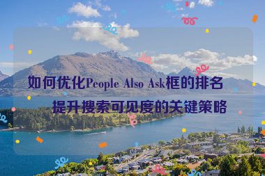 如何優(yōu)化People Also Ask框的排名？提升搜索可見度的關(guān)鍵策略