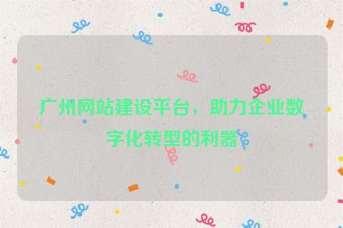 廣州網(wǎng)站建設(shè)平臺，助力企業(yè)數(shù)字化轉(zhuǎn)型的利器