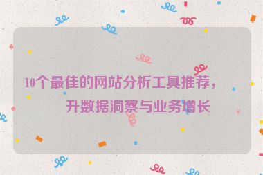 10個(gè)最佳的網(wǎng)站分析工具推薦，提升數(shù)據(jù)洞察與業(yè)務(wù)增長(zhǎng)