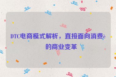 DTC電商模式解析，直接面向消費(fèi)者的商業(yè)變革