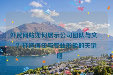 外貿網站如何展示公司團隊與文化？打造信任與專業(yè)形象的關鍵策略