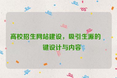 高校招生網(wǎng)站建設(shè)，吸引生源的關(guān)鍵設(shè)計(jì)與內(nèi)容