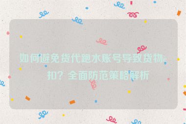如何避免貨代跑水賬號導致貨物被扣？全面防范策略解析