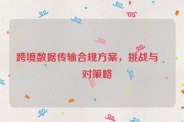 跨境數(shù)據(jù)傳輸合規(guī)方案，挑戰(zhàn)與應(yīng)對策略