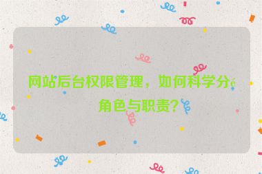 網(wǎng)站后臺權(quán)限管理，如何科學分配角色與職責？
