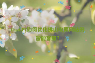ChatGPT如何優(yōu)化佛山電商網(wǎng)站的智能客服？