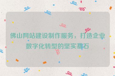 佛山網(wǎng)站建設(shè)制作服務(wù)，打造企業(yè)數(shù)字化轉(zhuǎn)型的堅實基石