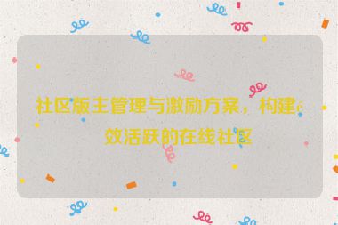 社區(qū)版主管理與激勵方案，構(gòu)建高效活躍的在線社區(qū)