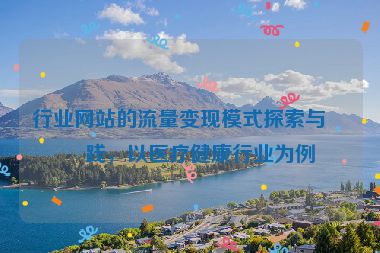 行業(yè)網(wǎng)站的流量變現(xiàn)模式探索與實踐，以醫(yī)療健康行業(yè)為例